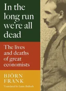 In the Long Run We Are All Dead. The Lives and Deaths of Great Economists, Hardback/Frank Bjoern