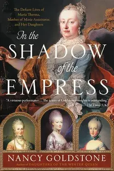 In the Shadow of the Empress: The Defiant Lives of Maria Theresa, Mother of Marie Antoinette, and Her Daughters, Paperback/Nancy Goldstone