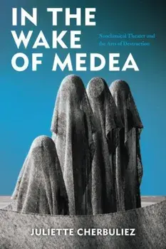 In the Wake of Medea. Neoclassical Theater and the Arts of Destruction, Hardback/Juliette Cherbuliez