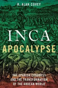 Inca Apocalypse: The Spanish Conquest and the Transformation of the Andean World, Hardcover/R. Alan Covey