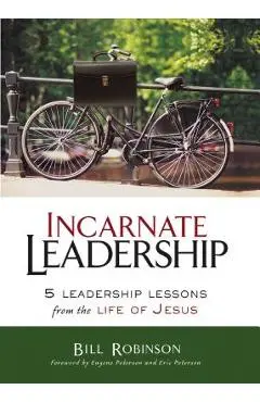 Incarnate Leadership: 5 Leadership Lessons from the Life of Jesus - Bill Robinson