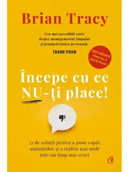 Incepe cu ce nu-ti place! 21 de solutii pentru a pune capat amanarilor si a realiza mai mult intr-un timp mai scurt. Editia a V-a, revizuita si adaugita/Brian Tracy