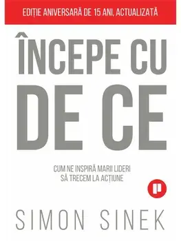 Incepe cu De ce. Cum ne inspira marii lideri sa trecem la actiune. Editie aniversara de 15 ani, actualizata/Simon Sinek