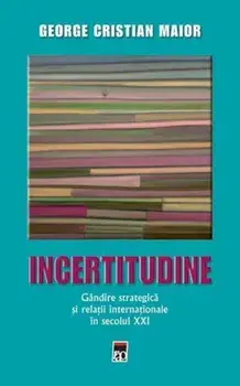 Incertitudine. Gandire strategica si relatii internationale in secolul XXI/George Cristian Maior