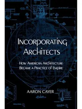 Incorporating Architects. How American Architecture Became a Practice of Empire, Paperback/Aaron Cayer