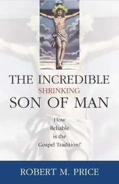 Incredible Shrinking Son of Man: How Reliable Is the Gospel Tradition? - Robert M. Price