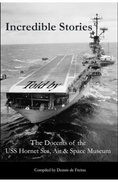 Incredible Stories: And interesting tales, in the Air, on Land and at Sea - Uss Hornet Sea Air &. Space Docents