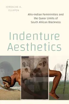 Indenture Aesthetics. Afro-Indian Femininities and the Queer Limits of South African Blackness, Paperback/Jordache A Ellapen