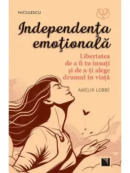 Independenta emotionala. Libertatea de a fi tu insuti si de a-ti alege drumul in viata/Amelia Lobbe