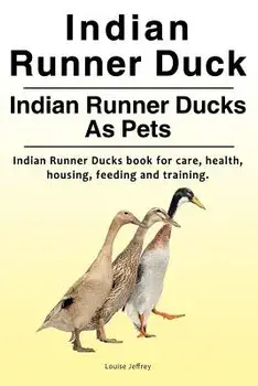 Indian Runner Duck. Indian Runner Ducks As Pets. Indian Runner Ducks book for care, health, housing, feeding and training., Paperback/Louise Jeffrey