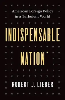 Indispensable Nation. American Foreign Policy in a Turbulent World, Hardback/Robert J. Lieber