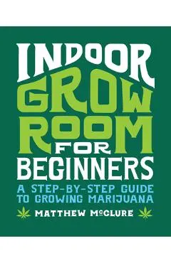 Indoor Grow Room for Beginners: A Step-By-Step Guide to Growing Marijuana - Matthew Mcclure