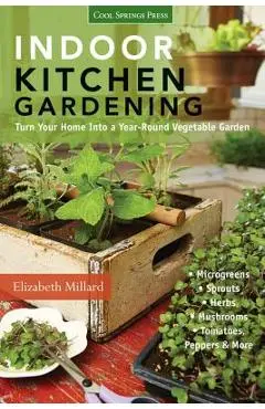 Indoor Kitchen Gardening: Turn Your Home Into a Year-Round Vegetable Garden - Microgreens - Sprouts - Herbs - Mushrooms - Tomatoes, Peppers & Mo - Elizabeth Millard