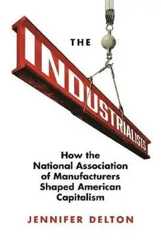 Industrialists. How the National Association of Manufacturers Shaped American Capitalism, Hardback/Jennifer Delton