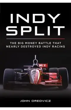 Indy Split: The Big Money Battle That Nearly Destroyed Indy Racing - John Oreovicz