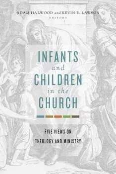 Infants and Children in the Church: Five Views on Theology and Ministry, Paperback/Adam Harwood