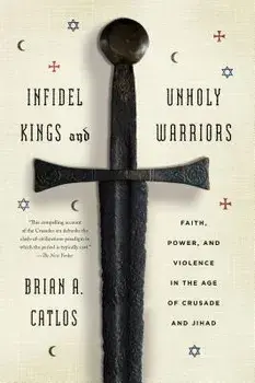 Infidel Kings and Unholy Warriors: Faith, Power, and Violence in the Age of Crusade and Jihad, Paperback/Brian A. Catlos