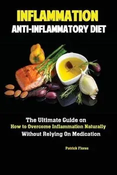 Inflammation: Anti-Inflammatory Diet; The Ultimate Guide on How to Overcome Inflammation Naturally Without Relying On Medication, Paperback/Flores Patrick