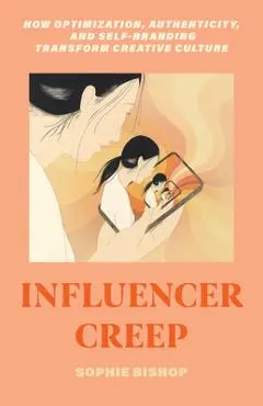 Influencer Creep: How Optimization, Authenticity, and Self-Branding Transform Creative Culture - Sophie Bishop