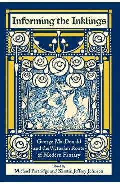 Informing the Inklings: George MacDonald and the Victorian Roots of Modern Fantasy - Michael Partridge