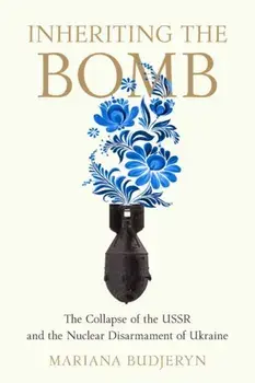 Inheriting the Bomb. The Collapse of the USSR and the Nuclear Disarmament of Ukraine, Paperback/Mariana Budjeryn