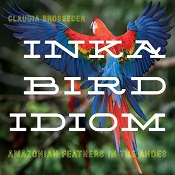 Inka Bird Idiom. Amazonian Feathers in the Andes, Hardback/Claudia Brosseder