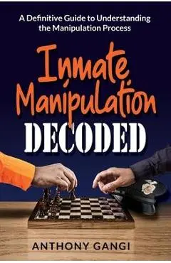 Inmate Manipulation Decoded: A Definitive Guide to Understanding the Manipulation Process - Anthony Gangi