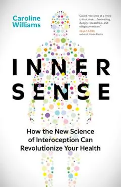 Inner Sense: How the New Science of Interoception Can Revolutionize Your Health - Caroline Williams