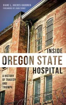 Inside Oregon State Hospital: A History of Tragedy and Triumph, Hardcover/Diane L. Goeres-Gardner