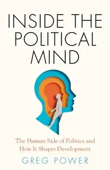 Inside the Political Mind. The Human Side of Politics and How It Shapes Development, Hardback/Greg Power
