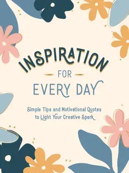 Inspiration for Every Day : Simple Tips and Motivational Quotes to Light Your Creative Spark/***