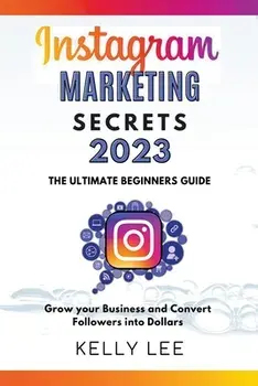 Instagram Marketing Secrets 2023 The Ultimate Beginners Guide Grow your Business and Convert Followers into Dollars, Paperback/Kelly Lee