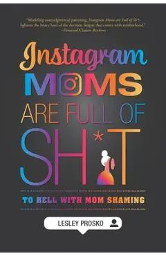 Instagram Moms are Full of Sh*t: To Hell With Mom Shaming - Lesley Prosko