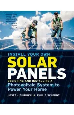 Install Your Own Solar Panels: Designing and Installing a Photovoltaic System to Power Your Home - Joseph Burdick