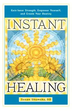 Instant Healing: Gain Inner Strength, Empower Yourself, and Create Your Destiny - Susan Shumsky
