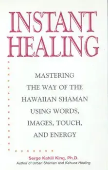 Instant Healing: Mastering the Way of the Hawaiian Shaman Using Words, Images, Touch, and Energy, Hardcover/Serge Kahili King