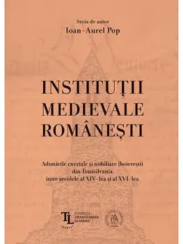 Institutii medievale romanesti. Adunarile cneziale si nobiliare (boieresti) din Transilvania intre secolele al XIV-lea si al XVI-lea/Ioan-Aurel Pop