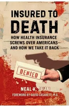 Insured to Death: How Health Insurance Screws Over Americans - And How We Take It Back - Neal K. Shah