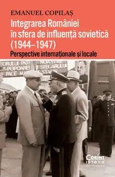 Integrarea Romaniei in sfera de influenta sovietica (1944-1947). Perspective internationale si locale/Emanuel Copilas