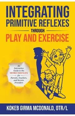 Integrating Primitive Reflexes Through Play and Exercise: An Interactive Guide to the Moro Reflex for Parents, Teachers, and Service Providers - Kokeb Girma Mcdonald
