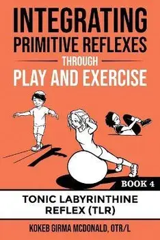 Integrating Primitive Reflexes Through Play and Exercise: An Interactive Guide to the Tonic Labyrinthine Reflex (TLR), Paperback/Kokeb Girma Mcdonald