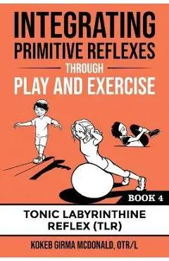 Integrating Primitive Reflexes Through Play and Exercise: An Interactive Guide to the Tonic Labyrinthine Reflex (TLR) - Kokeb Girma Mcdonald