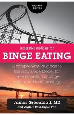 Integrative Medicine for Binge Eating: A Comprehensive Guide to the New Hope Model for the Elimination of Binge Eating and Food Cravings - James Greenblatt