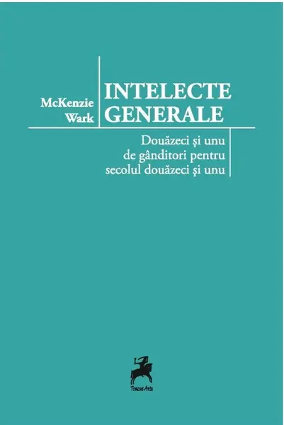 Intelecte generale: douazeci si unu de ganditori pentru secolul douazeci si unu | Mckenzie Wark