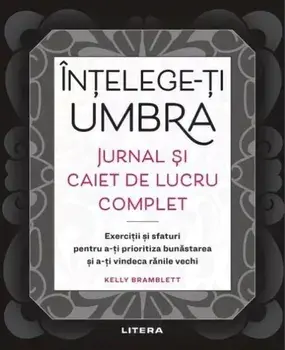 Intelege-ti umbra. Jurnal si caiet de lucru complet. Exercitii si sfaturi pentru a-ti prioritiza bunastarea si a-ti vindeca ranile vechi/Kelly Bramblett