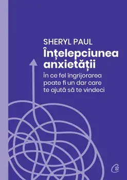Intelepciunea anxietatii. In ce fel ingrijorarea poate fi un dar care te ajuta sa te vindeci/Sheryl Paul