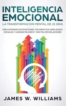 Inteligencia Emocional: La transformación mental de 21 días para dominar sus emociones, mejorar sus habilidades sociales y lograr mejores y má/James W. Williams