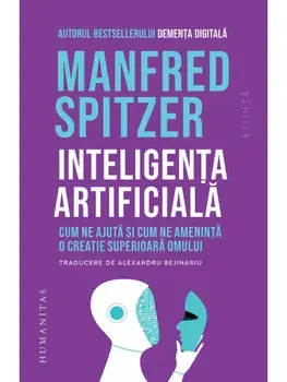 Inteligenta artificiala. Cum ne ajuta si cum ne ameninta o creatie superioara omului/Manfred Spitzer