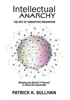 Intellectual Anarchy: The Art of Disruptive Innovation, Hardcover/Patrick K. Sullivan