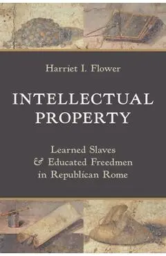 Intellectual Property: Learned Slaves and Educated Freedmen in Republican Rome - Harriet I. Flower